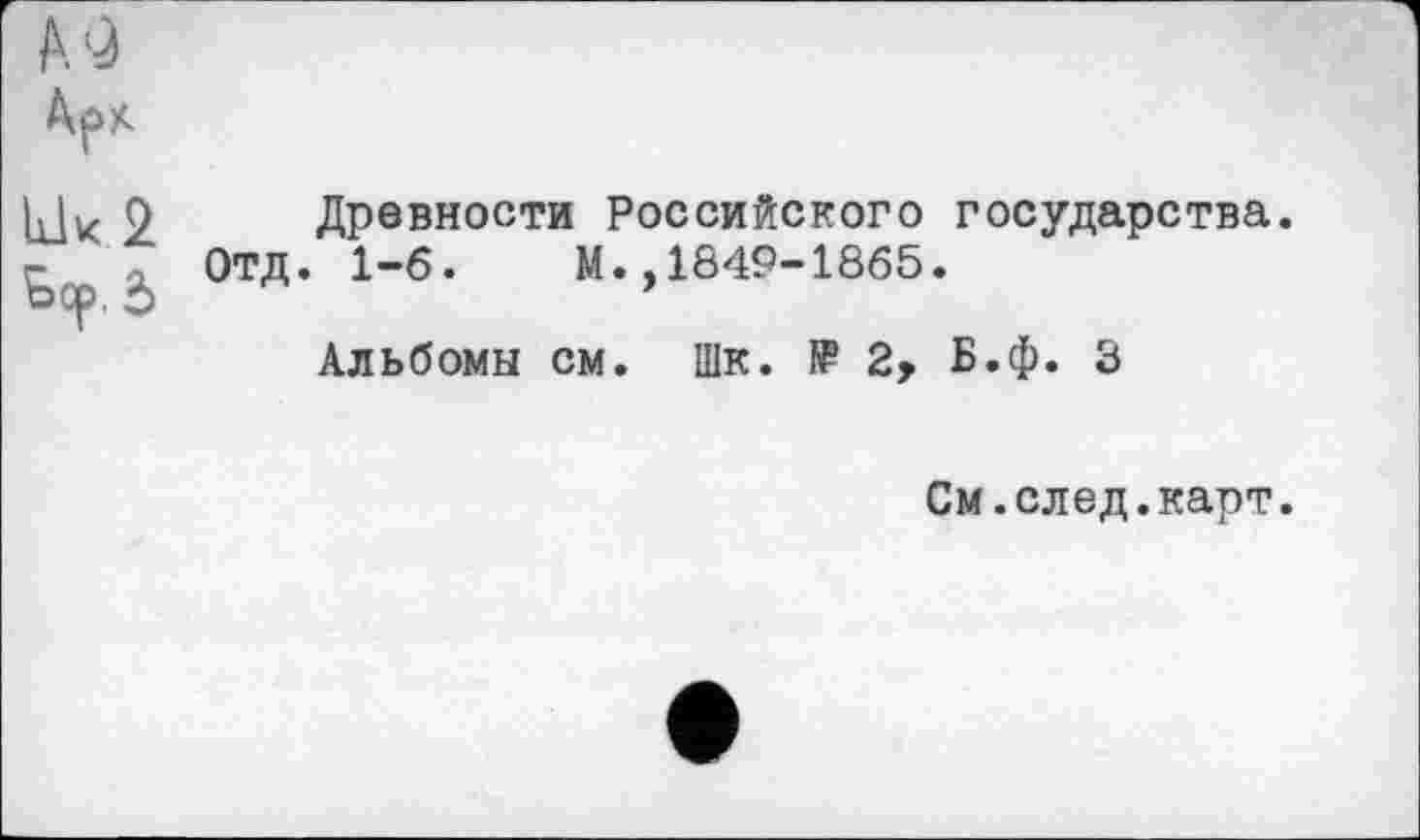 ﻿Lik 2
£>ор. 5
Древности Российского государства.
Отд. l-б. М.,1849-1865.
Альбомы см. Шк. № 2, Б.ф. 3
См.след.карт